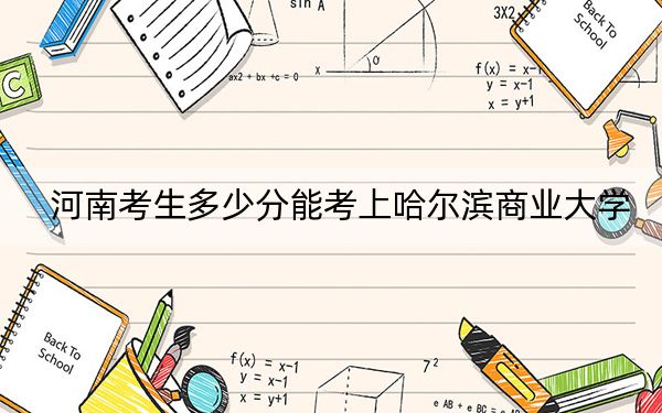 河南考生多少分能考上哈尔滨商业大学？2024年文科录取分535分 理科516分