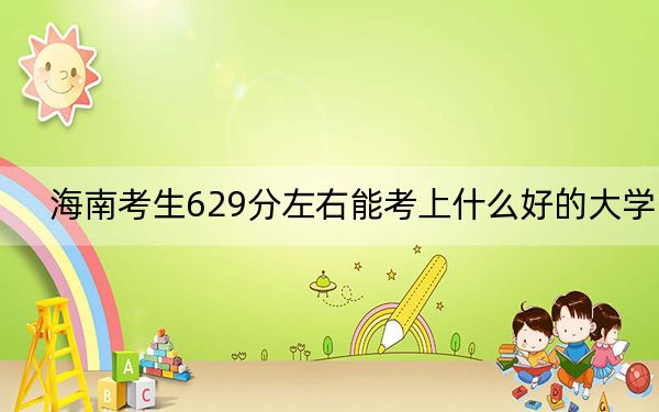 海南考生629分左右能考上什么好的大学？（附带2022-2024年629录取名单）