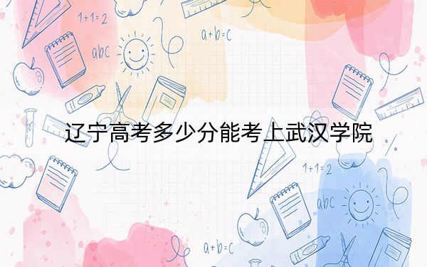 辽宁高考多少分能考上武汉学院？附2022-2024年最低录取分数线