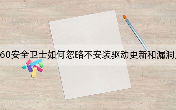 360安全卫士如何忽略不安装驱动更新和漏洞更新?