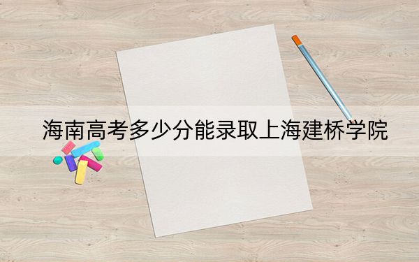 海南高考多少分能录取上海建桥学院？2024年最低分数线483分