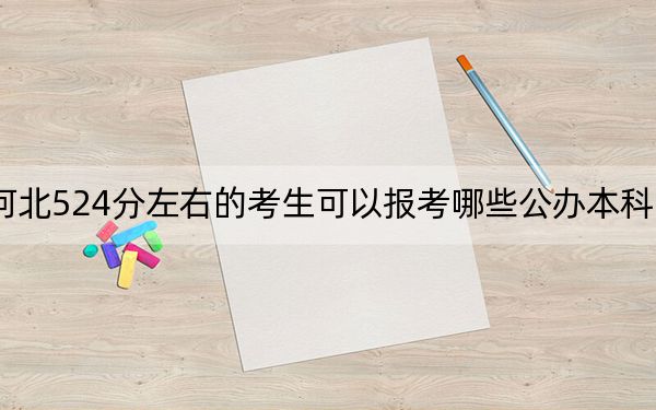 河北524分左右的考生可以报考哪些公办本科大学？（附带近三年高考大学录取名单）