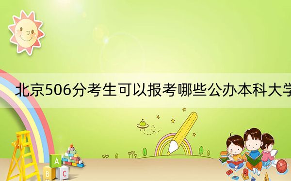北京506分考生可以报考哪些公办本科大学？（附带2022-2024年506录取名单）
