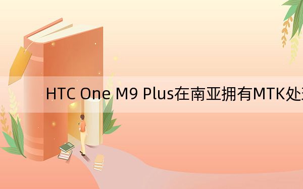 HTC One M9 Plus在南亚拥有MTK处理器