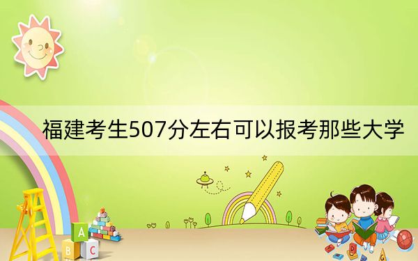福建考生507分左右可以报考那些大学?(附近三年507分大学录取名单)