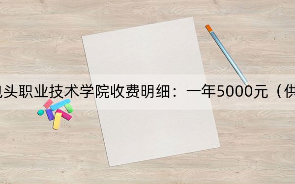 2024年包头职业技术学院收费明细：一年5000元（供甘肃考生参考）
