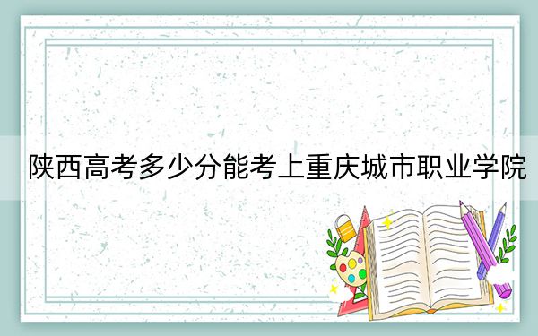 陕西高考多少分能考上重庆城市职业学院？附2022-2024年最低录取分数线