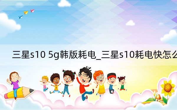 三星s10 5g韩版耗电_三星s10耗电快怎么办