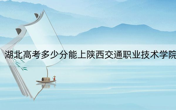 湖北高考多少分能上陕西交通职业技术学院？2024年历史类最低368分 物理类最低404分