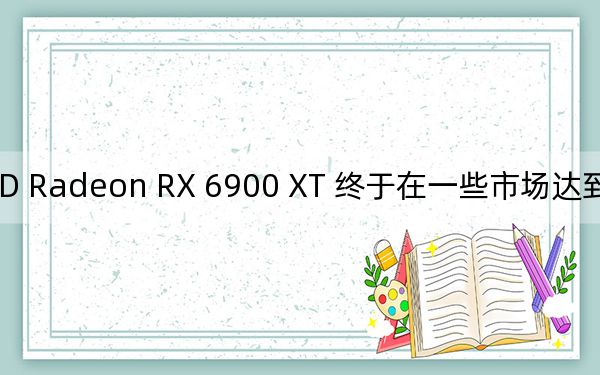 AMD Radeon RX 6900 XT 终于在一些市场达到建议零售价水平