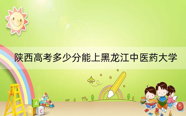 陕西高考多少分能上黑龙江中医药大学？附2022-2024年院校最低投档线