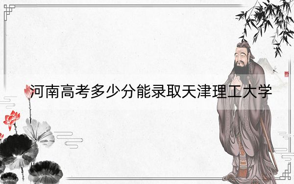 河南高考多少分能录取天津理工大学？2024年文科录取分528分 理科565分