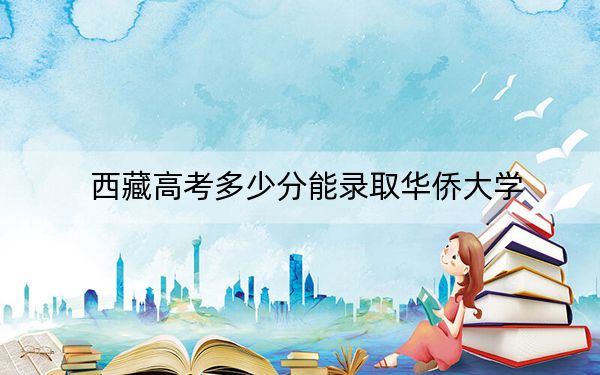 西藏高考多少分能录取华侨大学？附2022-2024年最低录取分数线
