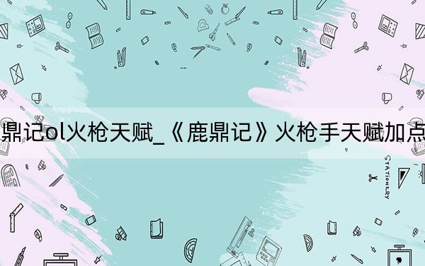 鹿鼎记ol火枪天赋_《鹿鼎记》火枪手天赋加点攻略