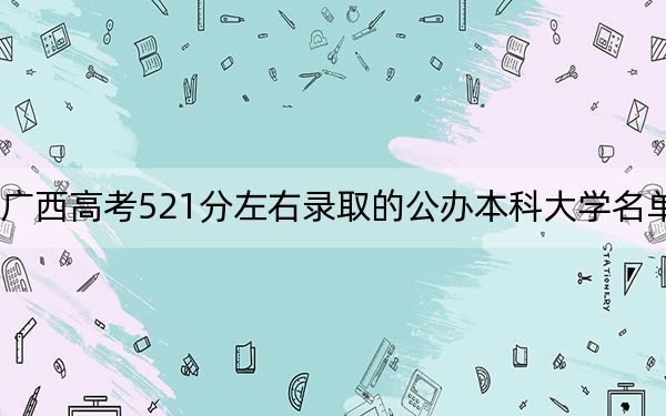 广西高考521分左右录取的公办本科大学名单！