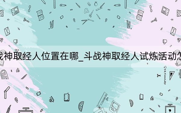 斗战神取经人位置在哪_斗战神取经人试炼活动怎么玩
