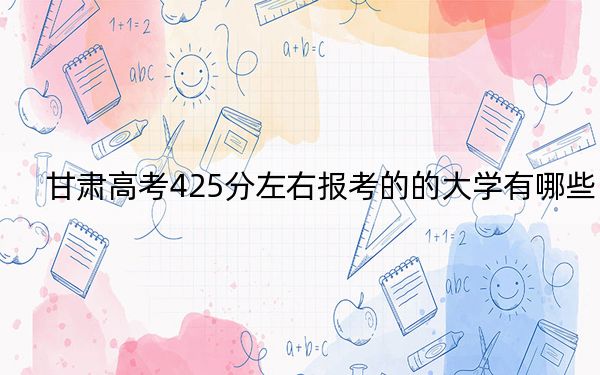 甘肃高考425分左右报考的的大学有哪些？ 2024年有54所录取最低分425的大学
