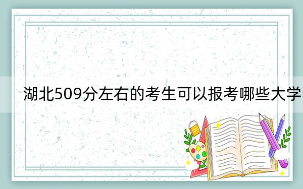 湖北509分左右的考生可以报考哪些大学？（供2025年考生参考）