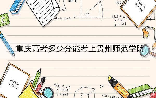 重庆高考多少分能考上贵州师范学院？2024年历史类投档线481分 物理类录取分497分