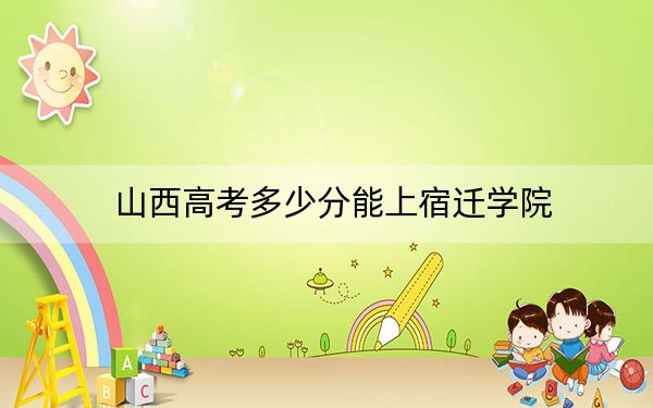 山西高考多少分能上宿迁学院？2024年文科录取分467分 理科投档线451分