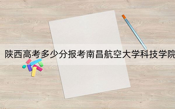 陕西高考多少分报考南昌航空大学科技学院？附2022-2024年院校最低投档线
