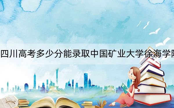 四川高考多少分能录取中国矿业大学徐海学院？2024年文科投档线457分 理科录取分475分