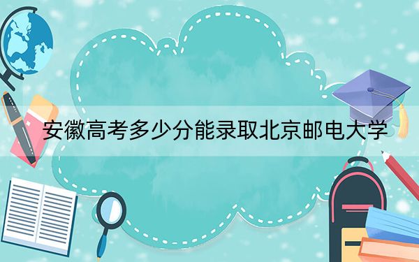 安徽高考多少分能录取北京邮电大学？2024年历史类录取分616分 物理类最低631分