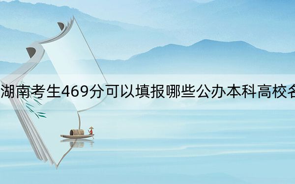 湖南考生469分可以填报哪些公办本科高校名单？（附带近三年469分大学录取名单）