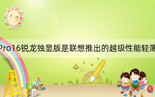 小新Pro16锐龙独显版是联想推出的越级性能轻薄大屏旗舰