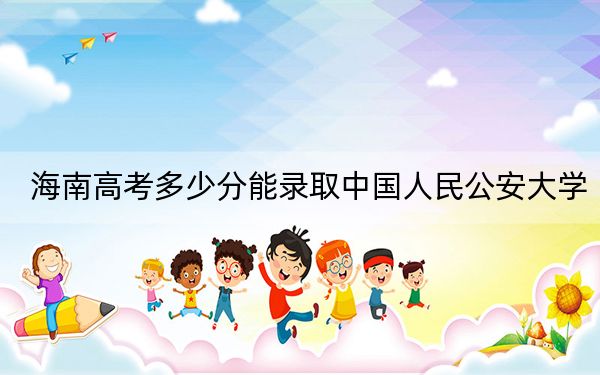 海南高考多少分能录取中国人民公安大学？2024年最低分数线699分
