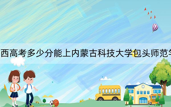 山西高考多少分能上内蒙古科技大学包头师范学院？2024年文科投档线489分 理科452分