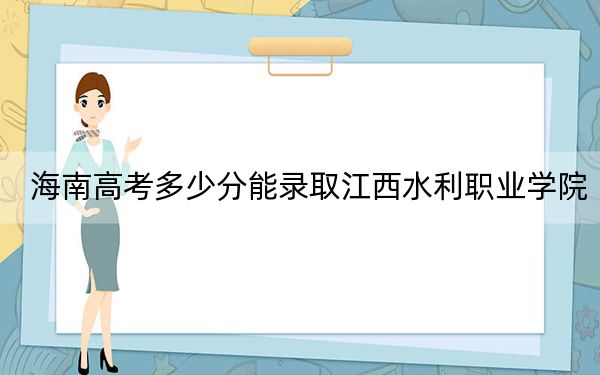 海南高考多少分能录取江西水利职业学院？附2022-2024年最低录取分数线