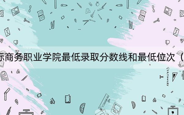 2024年安徽国际商务职业学院最低录取分数线和最低位次(全国各省录取汇总)
