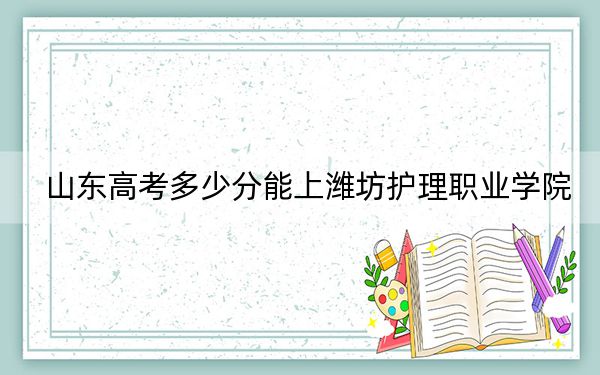 山东高考多少分能上潍坊护理职业学院？附2022-2024年最低录取分数线