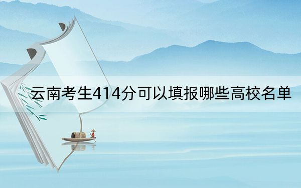云南考生414分可以填报哪些高校名单？ 2025年高考可以填报8所大学