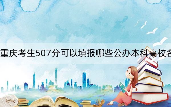 重庆考生507分可以填报哪些公办本科高校名单？（供2025年考生参考）