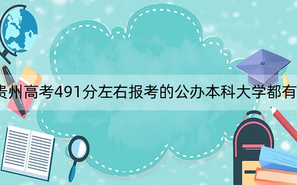 贵州高考491分左右报考的公办本科大学都有哪些？（附带近三年491分大学录取名单）
