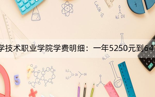 2024年广东科学技术职业学院学费明细:一年5250元到6410元(各专业收费标准)