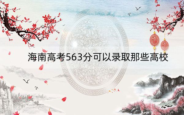 海南高考563分可以录取那些高校?(附带2022-2024年563左右大学名单)