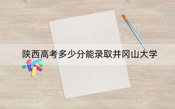 陕西高考多少分能录取井冈山大学？附2022-2024年最低录取分数线