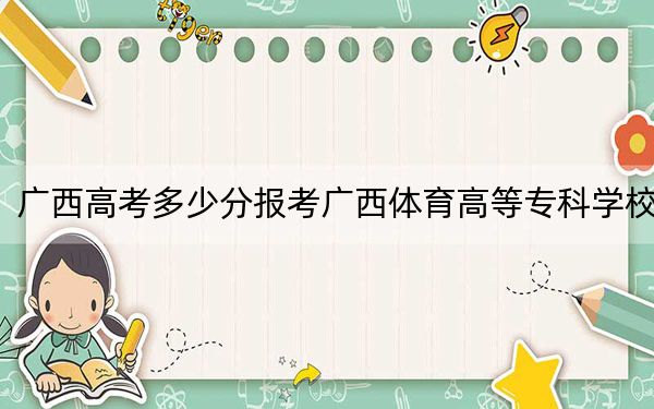 广西高考多少分报考广西体育高等专科学校？附2022-2024年最低录取分数线