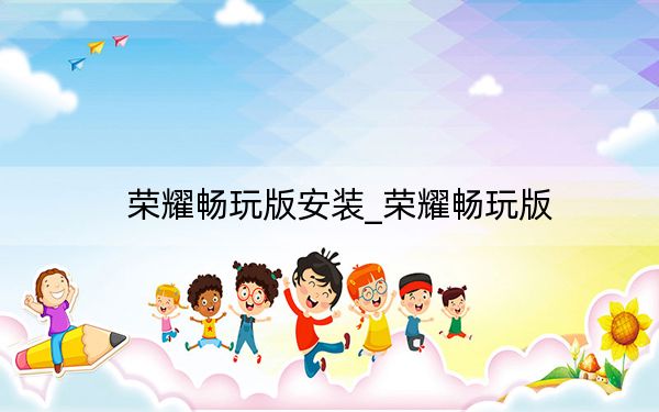 荣耀畅玩版安装_荣耀畅玩版