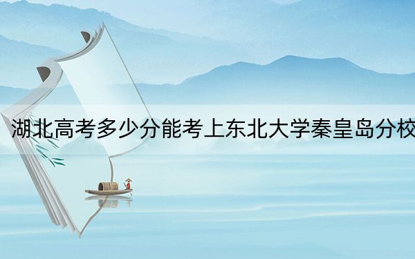 湖北高考多少分能考上东北大学秦皇岛分校？附2022-2024年最低录取分数线