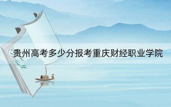 贵州高考多少分报考重庆财经职业学院？2024年历史类213分 物理类录取分310分