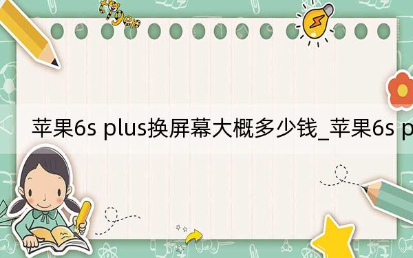 苹果6s plus换屏幕大概多少钱_苹果6s plus