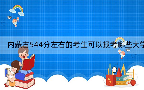 内蒙古544分左右的考生可以报考哪些大学？ 2024年录取最低分544的大学
