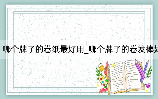 哪个牌子的卷纸最好用_哪个牌子的卷发棒好