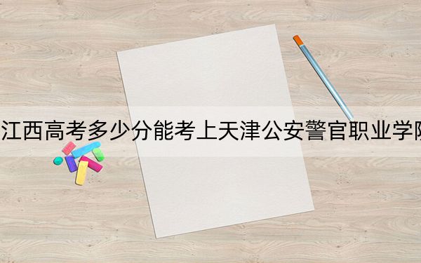 江西高考多少分能考上天津公安警官职业学院？2024年历史类录取分433分 物理类投档线384分