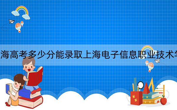 上海高考多少分能录取上海电子信息职业技术学院？2024年最低分数线230分