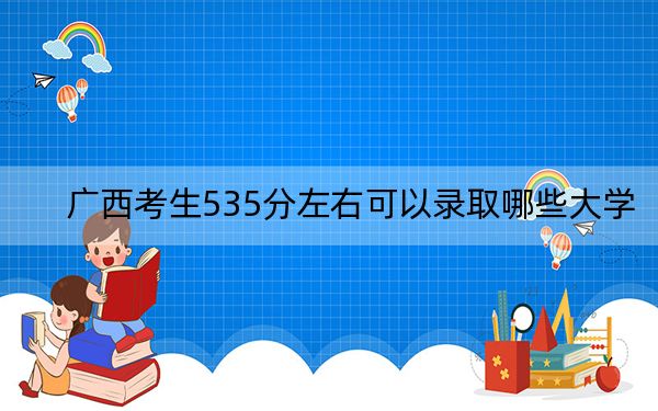 广西考生535分左右可以录取哪些大学？ 2024年录取最低分535的大学